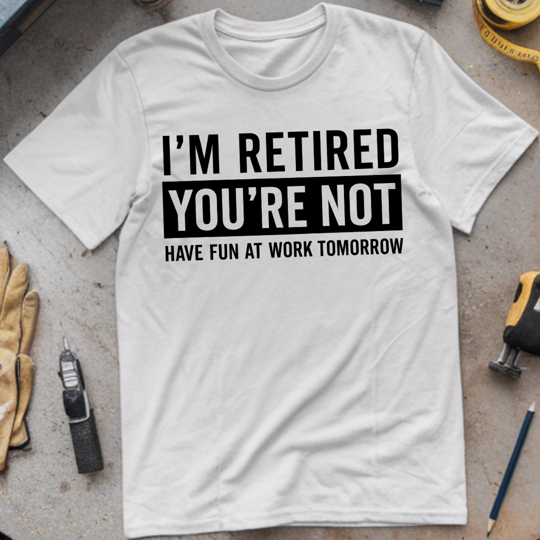 I’m Not Retired, You’re Not. Have Fun at Work Tomorrow
