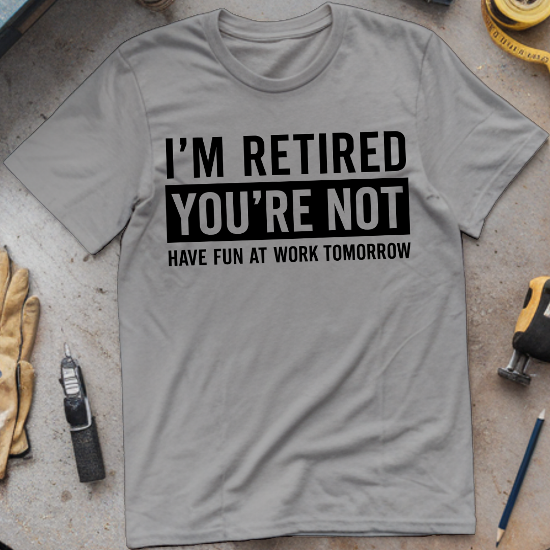 I’m Not Retired, You’re Not. Have Fun at Work Tomorrow