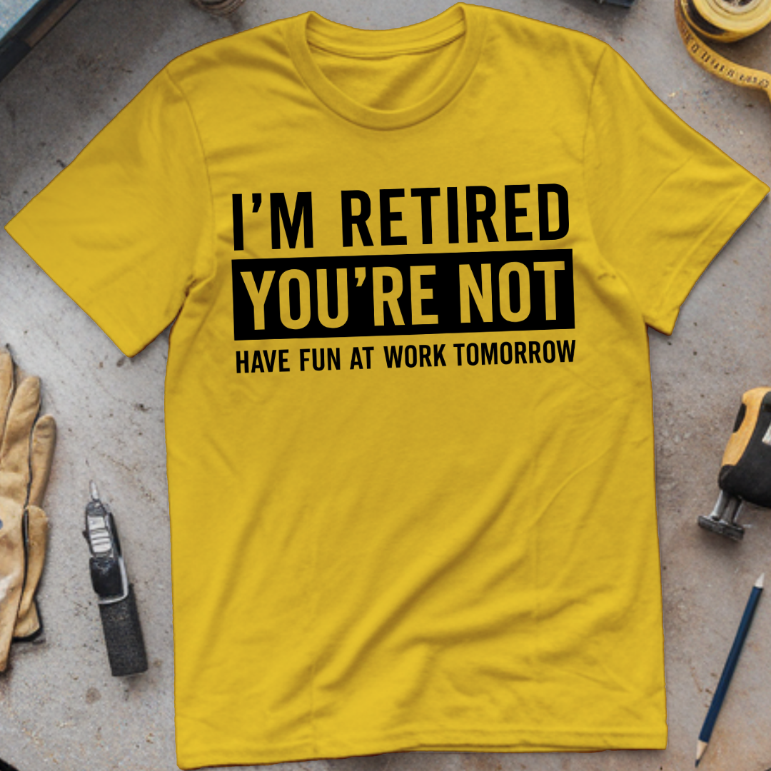 I’m Not Retired, You’re Not. Have Fun at Work Tomorrow