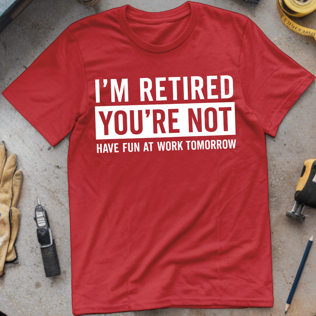 I’m Not Retired, You’re Not. Have Fun at Work Tomorrow