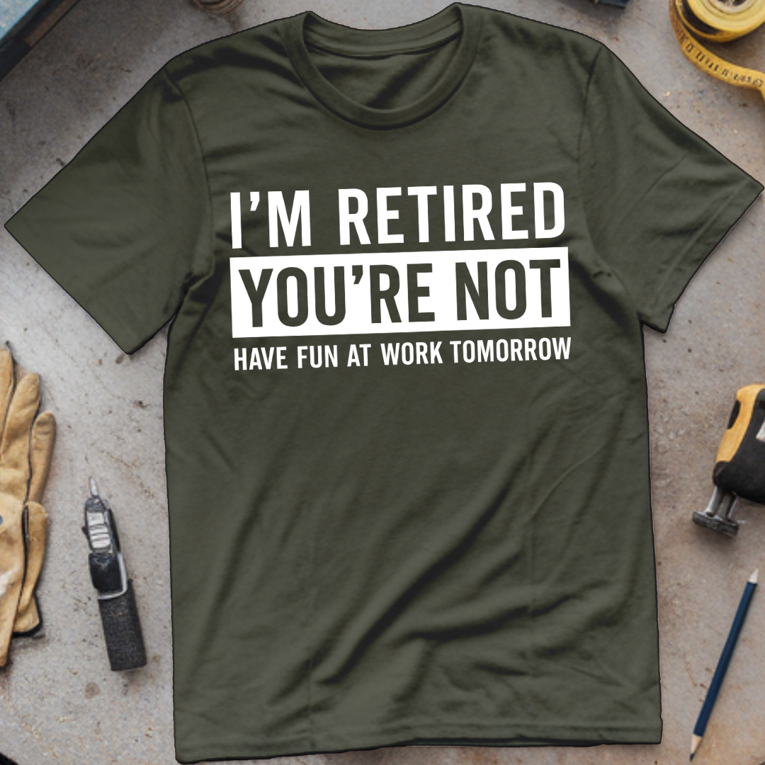 I’m Not Retired, You’re Not. Have Fun at Work Tomorrow