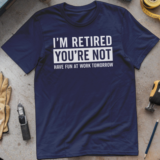 I’m Not Retired, You’re Not. Have Fun at Work Tomorrow