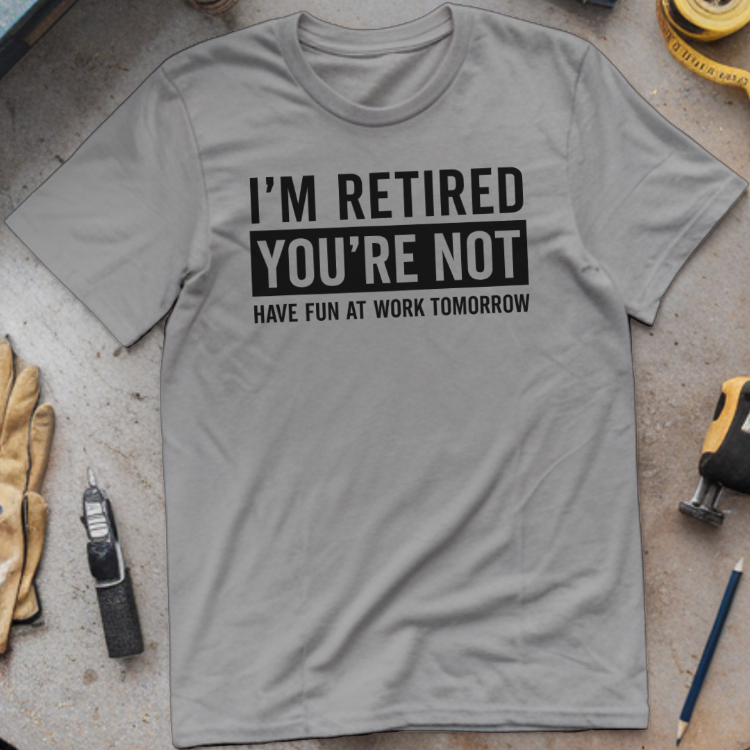 I’m Not Retired, You’re Not. Have Fun at Work Tomorrow