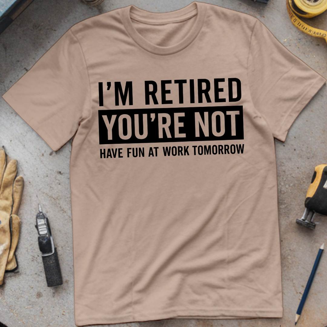 I’m Not Retired, You’re Not. Have Fun at Work Tomorrow