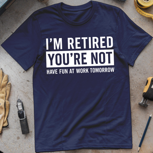 I’m Not Retired, You’re Not. Have Fun at Work Tomorrow