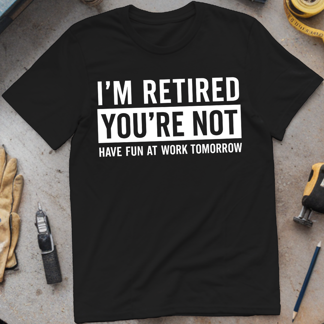 I’m Not Retired, You’re Not. Have Fun at Work Tomorrow